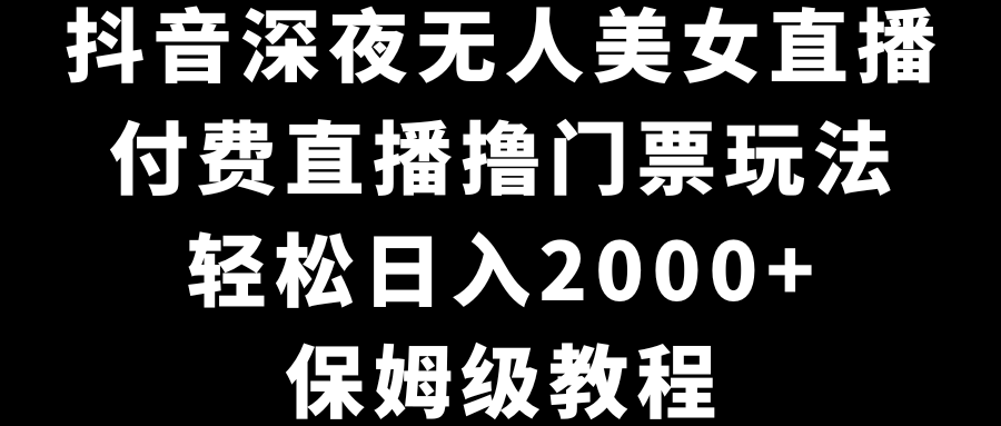 抖音深夜无人美女直播，付费直播撸门票玩法，轻松日入2000+，保姆级教程-沐羽项目网