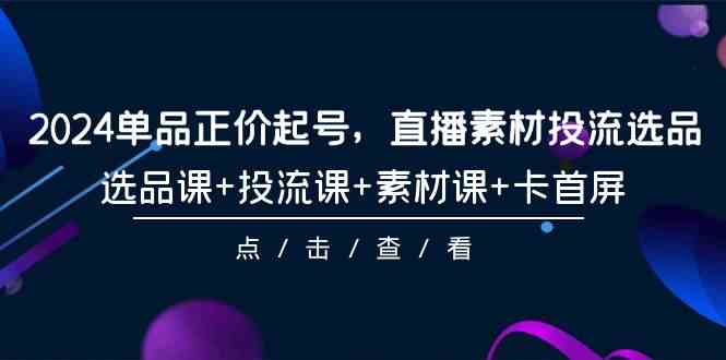 （9718期）2024单品正价起号，直播素材投流选品，选品课+投流课+素材课+卡首屏-101节-沐羽项目网