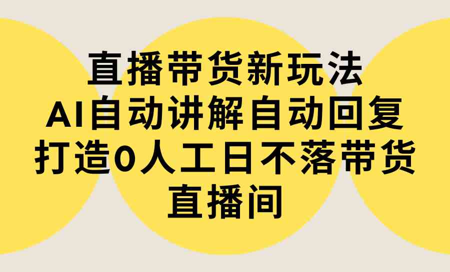 （9328期）直播带货新玩法，AI自动讲解自动回复 打造0人工日不落带货直播间-教程+软件-沐羽项目网
