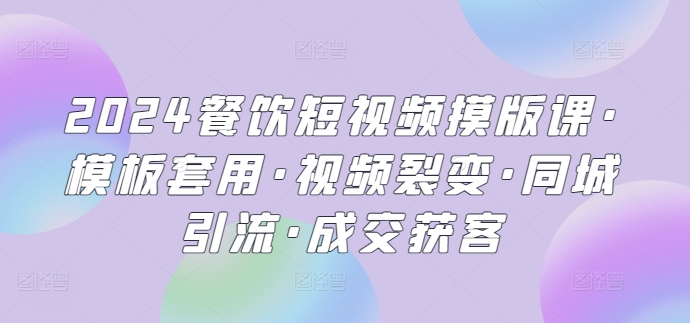 2024餐饮短视频摸版课·模板套用·视频裂变·同城引流·成交获客-沐羽项目网