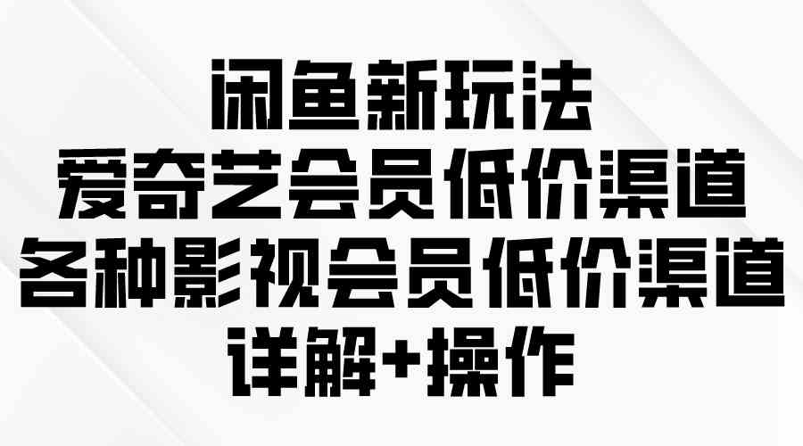 （9950期）闲鱼新玩法，爱奇艺会员低价渠道，各种影视会员低价渠道详解-沐羽项目网