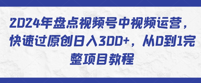2024年盘点视频号中视频运营，快速过原创日入300+，从0到1完整项目教程-沐羽项目网