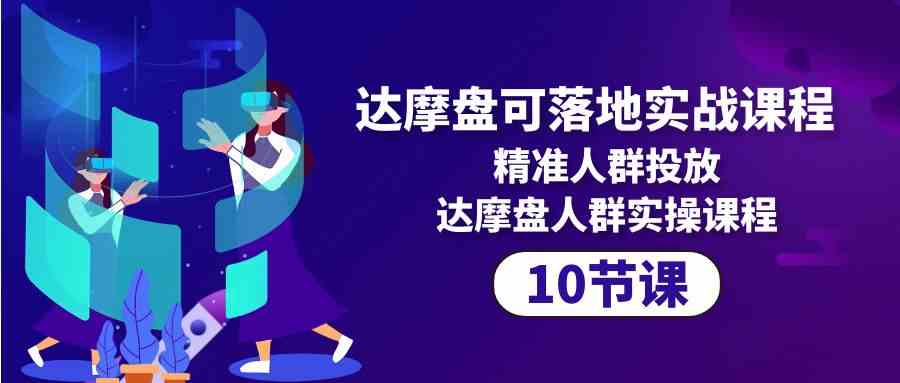 达摩盘可落地实战课程，精准人群投放，达摩盘人群实操课程（10节课）-沐羽项目网