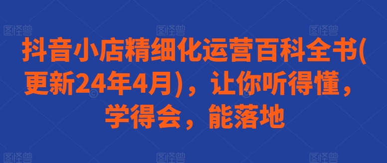 抖音小店精细化运营百科全书(更新24年4月)，让你听得懂，学得会，能落地-沐羽项目网