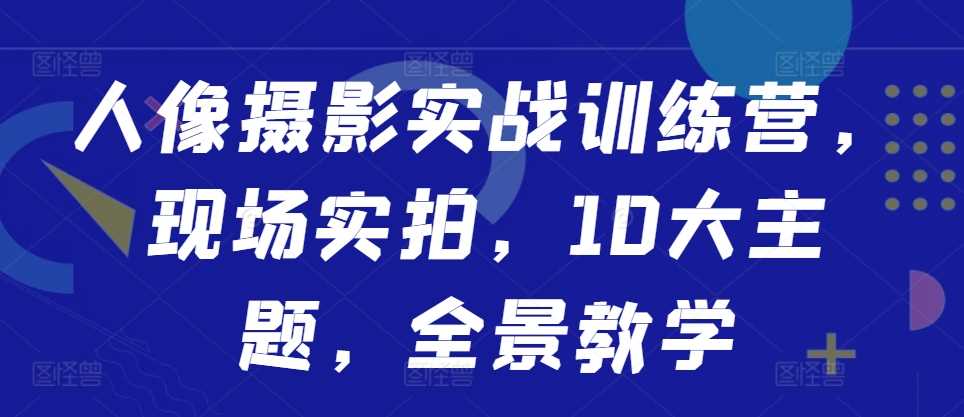 人像摄影实战训练营，现场实拍，10大主题，全景教学-沐羽项目网