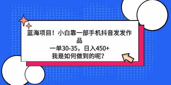 （9182期）蓝海项目！小白靠一部手机抖音发发作品，一单30-35，日入450+，我是如何…-沐羽项目网