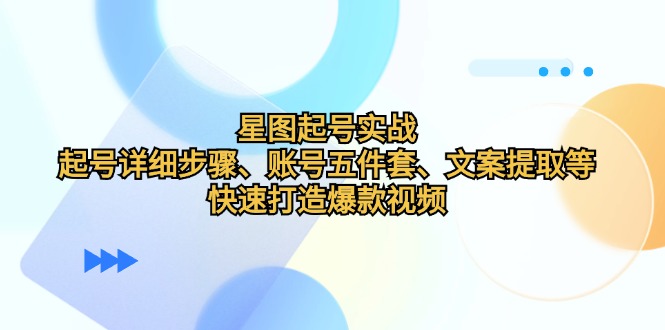 （12910期）星图起号实战：起号详细步骤、账号五件套、文案提取等，快速打造爆款视频-沐羽项目网