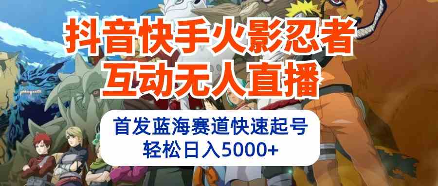（10026期）抖音快手火影忍者互动无人直播 蓝海赛道快速起号 日入5000+教程+软件+素材-沐羽项目网
