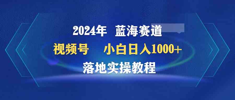 （9515期）2024年蓝海赛道 视频号  小白日入1000+ 落地实操教程-沐羽项目网