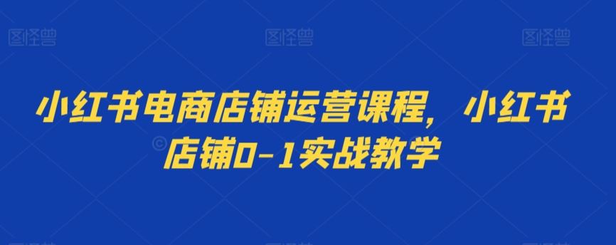 小红书电商店铺运营课程，小红书店铺0-1实战教学-沐羽项目网