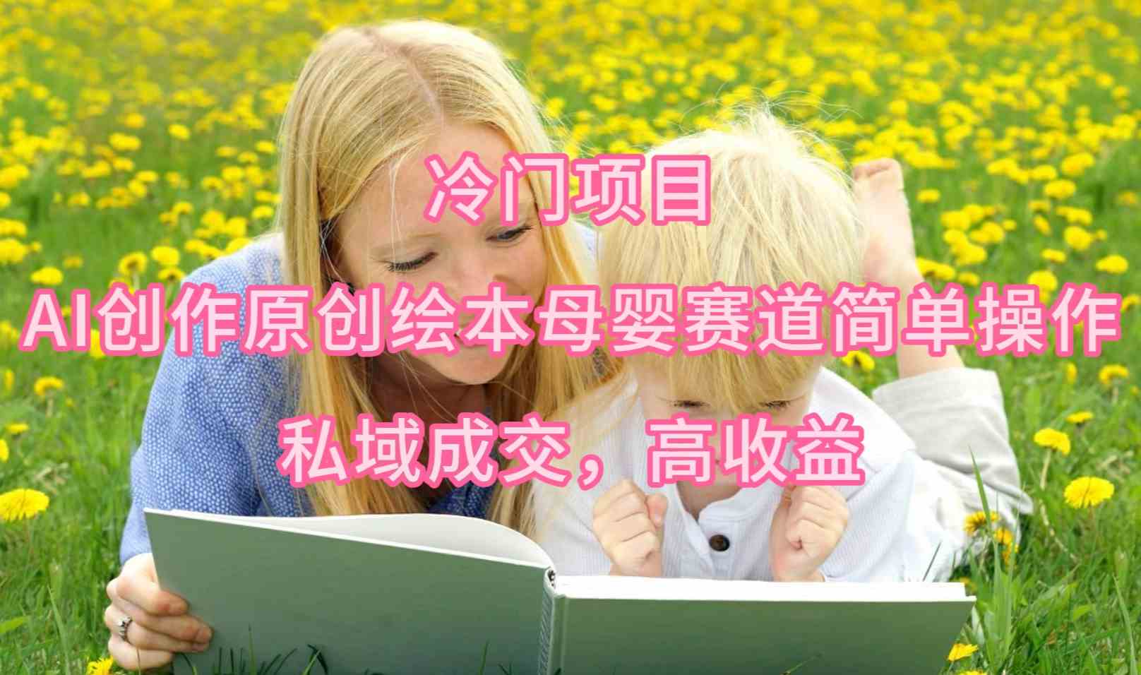 （9726期）冷门项目，AI创作原创绘本母婴赛道简单操作，私域成交，高收益-沐羽项目网