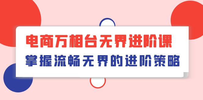 （10315期）电商 万相台无界进阶课，掌握流畅无界的进阶策略（41节课）-沐羽项目网