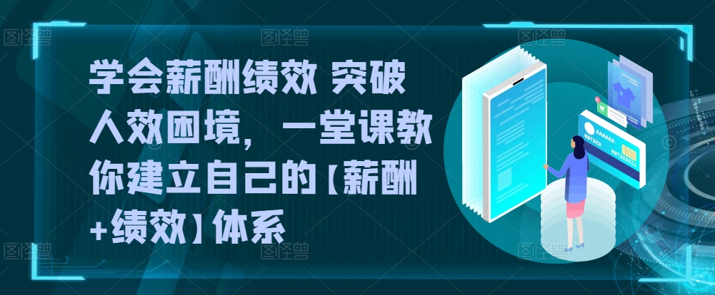 学会薪酬绩效 突破人效困境，​一堂课教你建立自己的【薪酬+绩效】体系-沐羽项目网