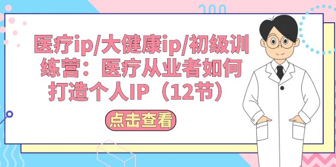 （10851期）医疗ip/大健康ip/初级训练营：医疗从业者如何打造个人IP（12节）-沐羽项目网