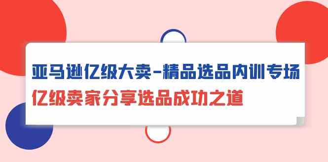 亚马逊亿级大卖精品选品内训专场，亿级卖家分享选品成功之道-沐羽项目网