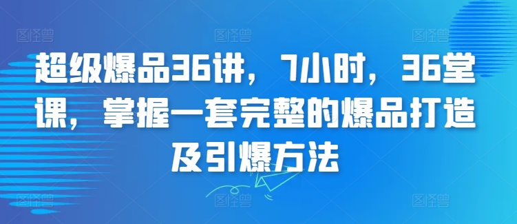 超级爆品36讲，7小时，36堂课，掌握一套完整的爆品打造及引爆方法-沐羽项目网