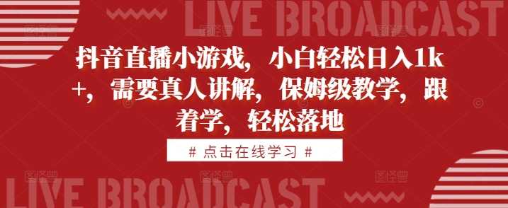 抖音直播小游戏，小白轻松日入1k+，需要真人讲解，保姆级教学，跟着学，轻松落地【揭秘】-沐羽项目网