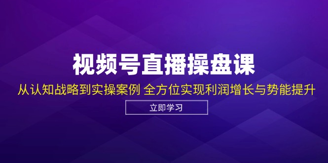 视频号直播操盘课，从认知战略到实操案例 全方位实现利润增长与势能提升-沐羽项目网