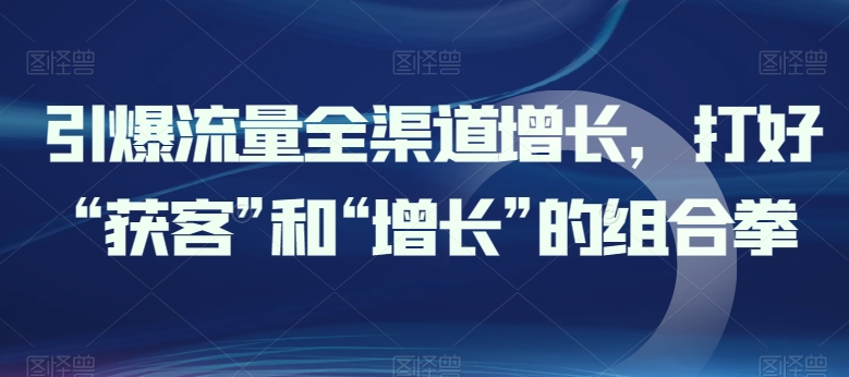 引爆流量全渠道增长，打好“获客”和“增长”的组合拳-沐羽项目网