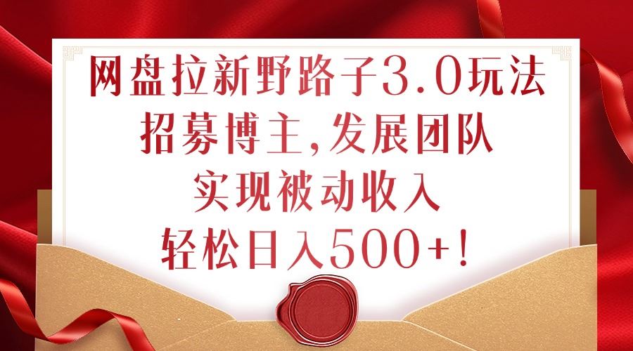 网盘拉新野路子3.0玩法，招募博主，发展团队，实现被动收入，轻松日入500+【揭秘】-沐羽项目网