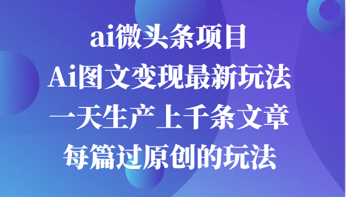 ai微头条项目，Ai图文变现最新玩法，一天生产上千条文章每篇过原创的玩法-沐羽项目网
