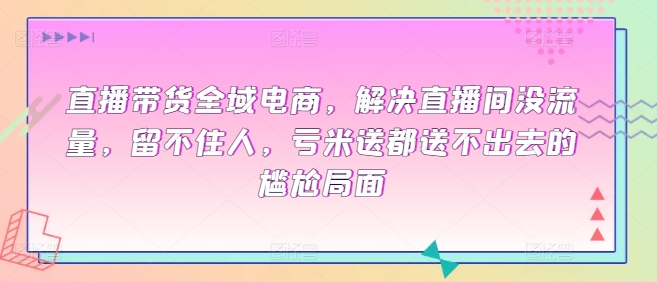 直播带货全域电商，解决直播间没流量，留不住人，亏米送都送不出去的尴尬局面-沐羽项目网
