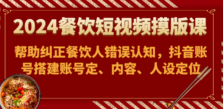 2024餐饮短视频摸版课-帮助纠正餐饮人错误认知，抖音账号搭建账号定、内容、人设定位-沐羽项目网