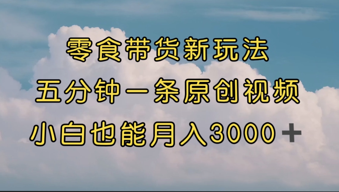 零食带货新玩法，5分钟一条原创视频，新手小白也能轻松月入3000+ （教程）-沐羽项目网