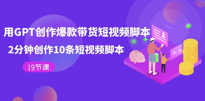 用GPT-创作爆款带货短视频脚本，2分钟创作10条短视频脚本（19节课）-沐羽项目网