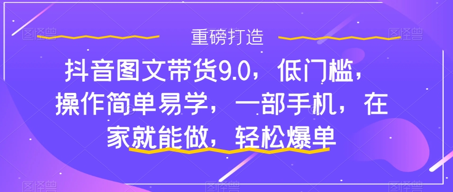 抖音图文带货9.0，低门槛，操作简单易学，一部手机，在家就能做，轻松爆单-沐羽项目网