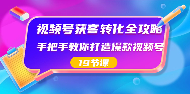 视频号-获客转化全攻略，手把手教你打造爆款视频号（19节课）-沐羽项目网