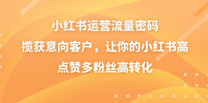 小红书运营流量密码，揽获意向客户，让你的小红书高点赞多粉丝高转化-沐羽项目网