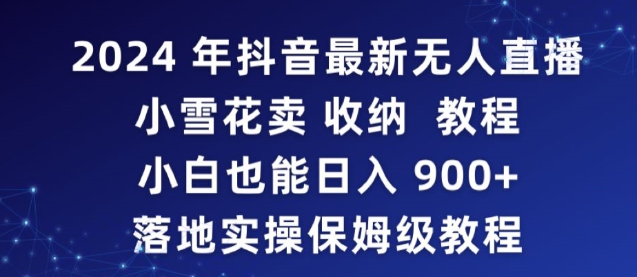 2024年抖音最新无人直播小雪花卖收纳教程，小白也能日入900+落地实操保姆级教程-沐羽项目网