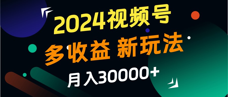 2024视频号多收益的新玩法，月入3w+，新手小白都能简单上手！-沐羽项目网