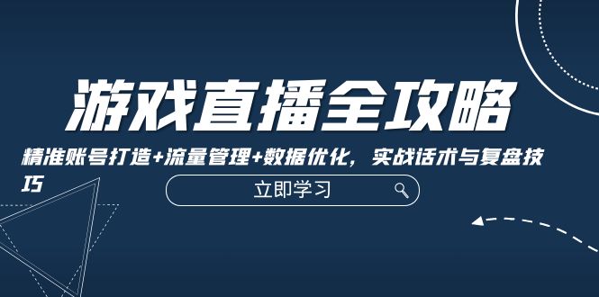 游戏直播全攻略：精准账号打造+流量管理+数据优化，实战话术与复盘技巧-沐羽项目网