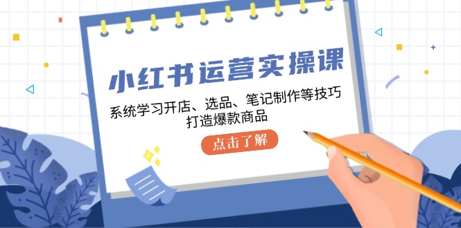 小红书运营实操课，系统学习开店、选品、笔记制作等技巧，打造爆款商品-沐羽项目网