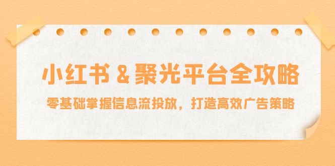 小红薯&聚光平台全攻略：零基础掌握信息流投放，打造高效广告策略-沐羽项目网