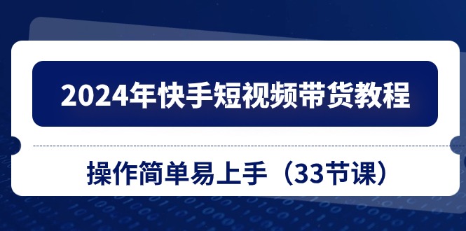 （10834期）2024年快手短视频带货教程，操作简单易上手（33节课）-沐羽项目网