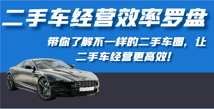 二手车经营效率罗盘-带你了解不一样的二手车圈，让二手车经营更高效！-沐羽项目网
