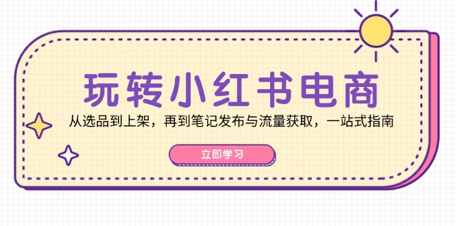 玩转小红书电商：从选品到上架，再到笔记发布与流量获取，一站式指南-沐羽项目网