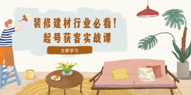 装修-建材行业必看！起号获客实战课：精准定位+爆款视频+高效运营-沐羽项目网