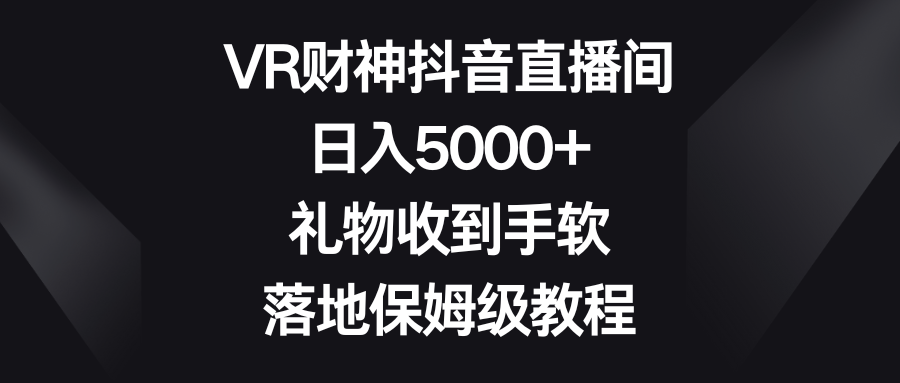 VR财神抖音直播间，日入5000+，礼物收到手软，落地保姆级教程-沐羽项目网