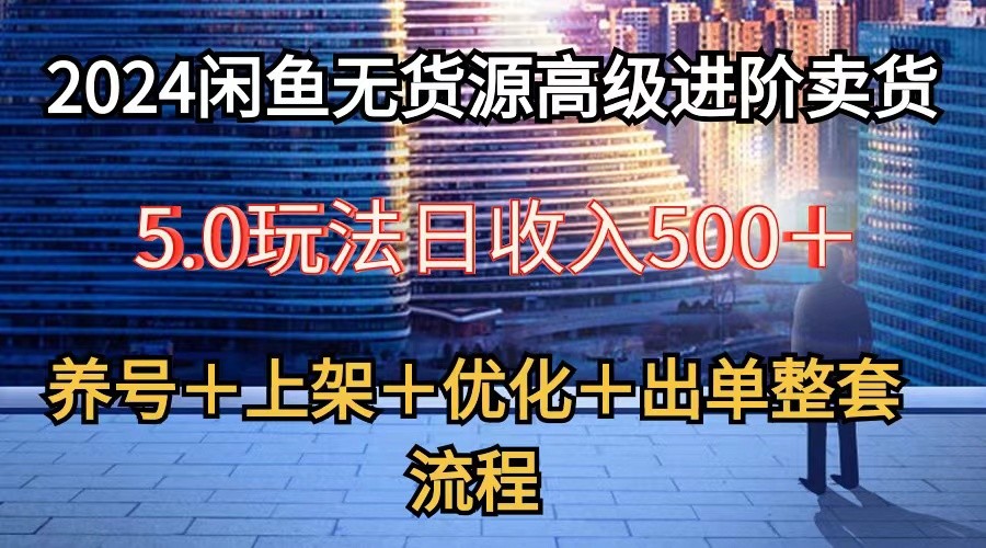 2024闲鱼无货源高级进阶卖货5.0，养号＋选品＋上架＋优化＋出单整套流程-沐羽项目网