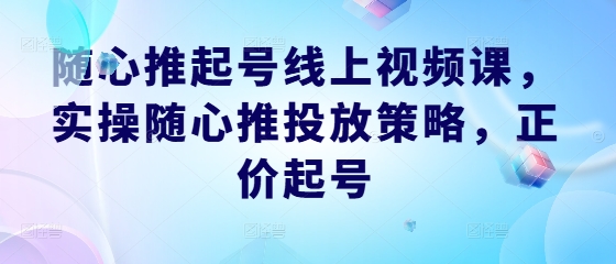 随心推起号线上视频课，实操随心推投放策略，正价起号-沐羽项目网