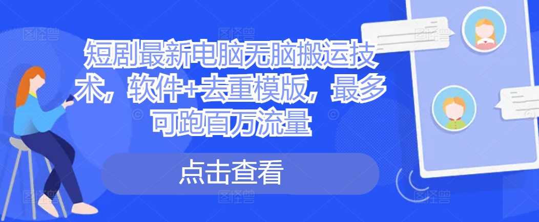 短剧最新电脑无脑搬运技术，软件+去重模版，最多可跑百万流量-沐羽项目网