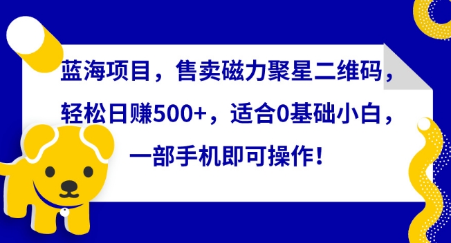 蓝海项目，售卖磁力聚星二维码，轻松日赚500+，适合0基础小白，一部手机即可操作-沐羽项目网