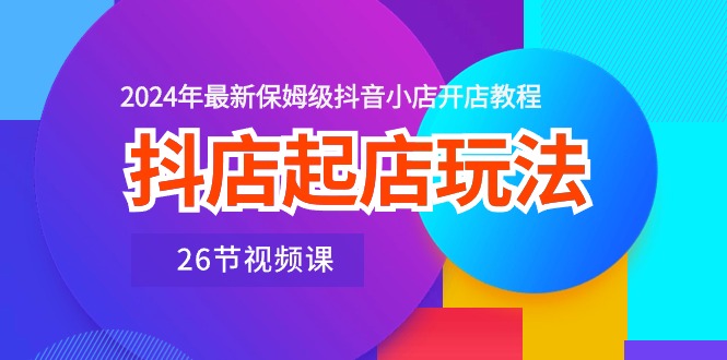 （10687期）抖店起店玩法，2024年最新保姆级抖音小店开店教程（26节视频课）-沐羽项目网