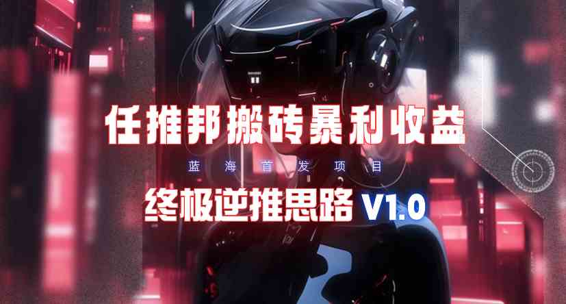 （9566期）【限时蓝海】任推邦搬砖暴利吃收益_终极逆推思路V1.0-沐羽项目网