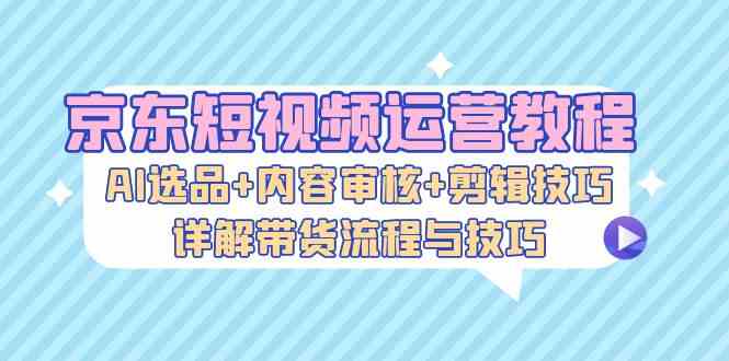 京东短视频运营教程：AI选品+内容审核+剪辑技巧，详解带货流程与技巧-沐羽项目网