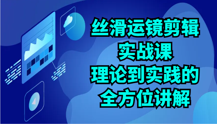 丝滑运镜剪辑实战课：理论到实践的全方位讲解（24节）-沐羽项目网